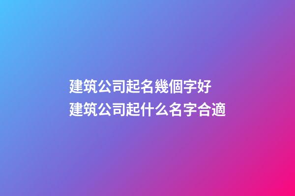 建筑公司起名幾個字好 建筑公司起什么名字合適